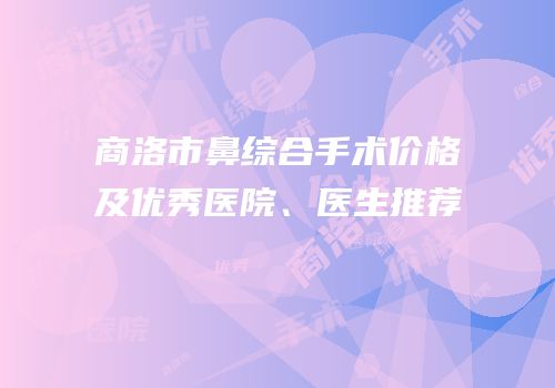 商洛市鼻综合手术价格及优秀医院、医生推荐