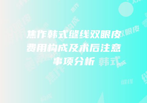 焦作韩式缝线双眼皮费用构成及术后注意事项分析