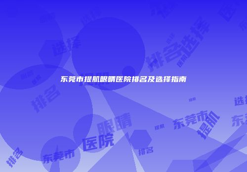 东莞市提肌眼睛医院排名及选择指南
