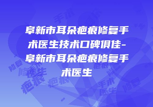阜新市耳朵疤痕修复手术医生技术口碑俱佳-阜新市耳朵疤痕修复手术医生