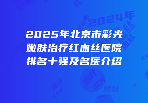 2025年北京市彩光嫩肤治疗红血丝医院排名十强及名医介绍