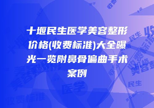 十堰民生医学美容整形价格(收费标准)大全曝光一览附鼻骨偏曲手术案例
