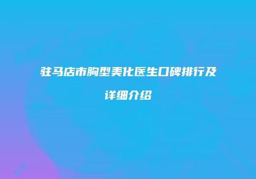 驻马店市胸型美化医生口碑排行及详细介绍