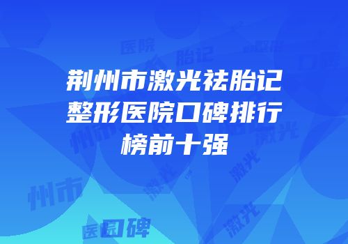 荆州市激光祛胎记整形医院口碑排行榜前十强