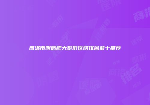 商洛市阴唇肥大整形医院排名前十推荐