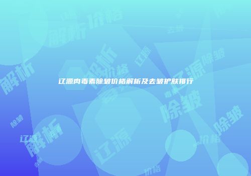辽源肉毒素除皱价格解析及去皱护肤排行