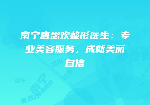 南宁唐思欢整形医生：专业美容服务，成就美丽自信