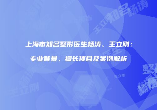 上海市知名整形医生杨涛、王立刚：专业背景、擅长项目及案例解析