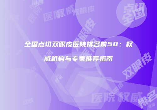 全国点切双眼皮医院排名前50：权威机构与专家推荐指南