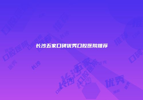 长沙五家口碑优秀口腔医院推荐