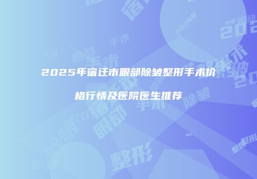 2025年宿迁市眼部除皱整形手术价格行情及医院医生推荐
