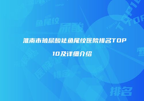 淮南市玻尿酸祛鱼尾纹医院排名TOP10及详细介绍