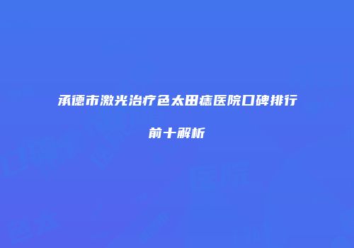 承德市激光治疗色太田痣医院口碑排行前十解析