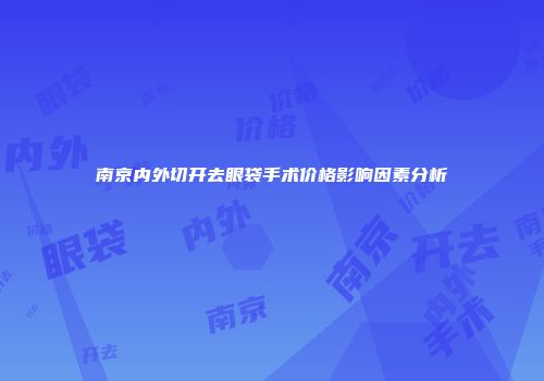 南京内外切开去眼袋手术价格影响因素分析
