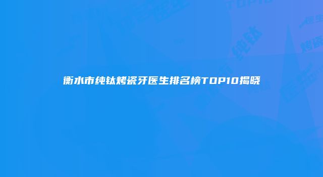 衡水市纯钛烤瓷牙医生排名榜TOP10揭晓