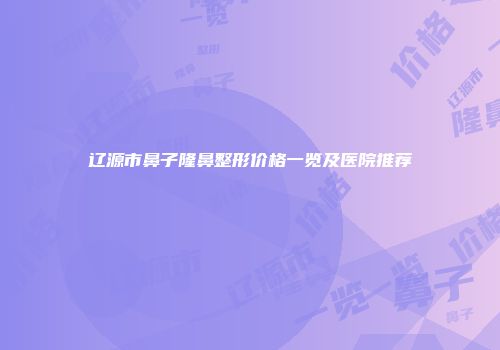 辽源市鼻子隆鼻整形价格一览及医院推荐