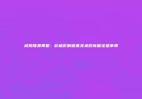 咸阳隆鼻再整：价格影响因素及术后恢复注意事项