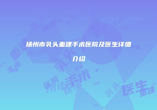 扬州市乳头重建手术医院及医生详细介绍