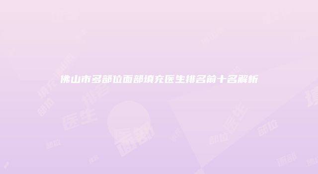 佛山市多部位面部填充医生排名前十名解析