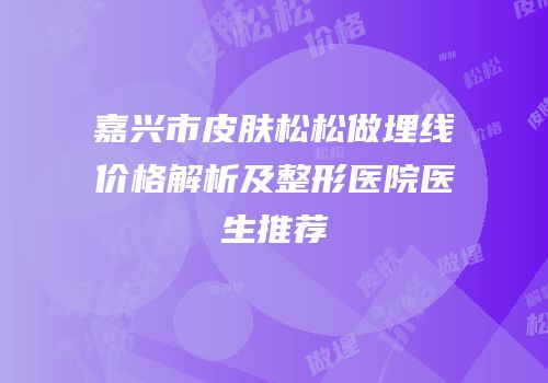嘉兴市皮肤松松做埋线价格解析及整形医院医生推荐