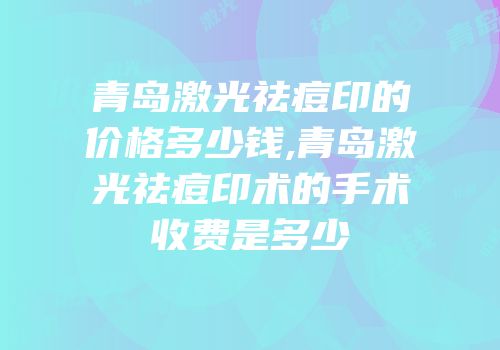 青岛激光祛痘印的价格多少钱,青岛激光祛痘印术的手术收费是多少