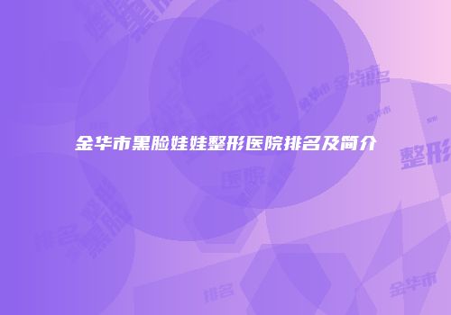 金华市黑脸娃娃整形医院排名及简介