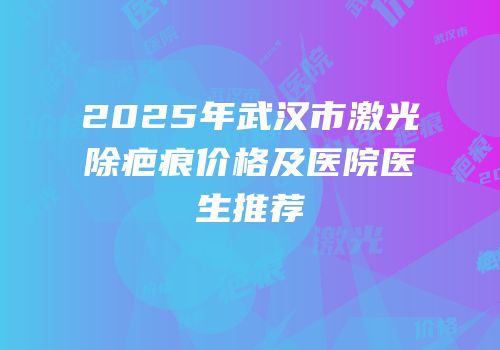 2025年武汉市激光除疤痕价格及医院医生推荐