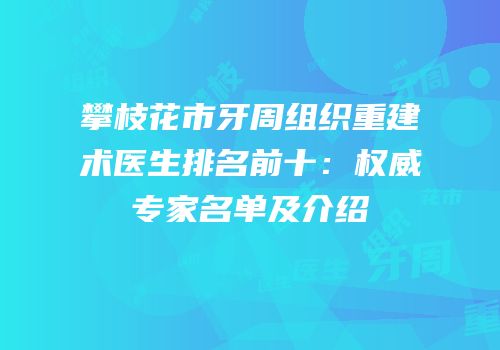 攀枝花市牙周组织重建术医生排名前十：权威专家名单及介绍
