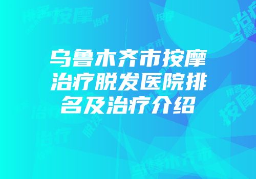 乌鲁木齐市按摩治疗脱发医院排名及治疗介绍
