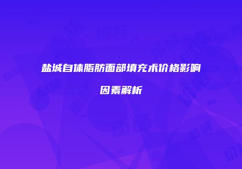 盐城自体脂肪面部填充术价格影响因素解析