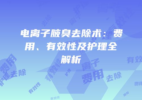 电离子腋臭去除术：费用、有效性及护理全解析