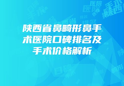 陕西省鼻畸形鼻手术医院口碑排名及手术价格解析