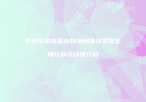黔南布依族苗族自治州隆鼻梁医生排行榜及详细介绍