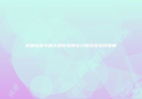 成都硅胶丰额头整形医院实力排名及选择指南