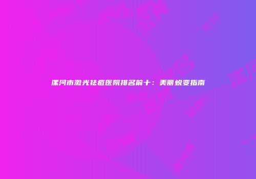 漯河市激光祛痘医院排名前十：美丽蜕变指南