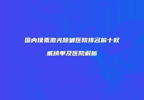 国内像素激光除皱医院排名前十权威榜单及医院解析