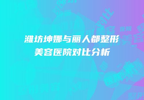 潍坊坤娜与丽人都整形美容医院对比分析