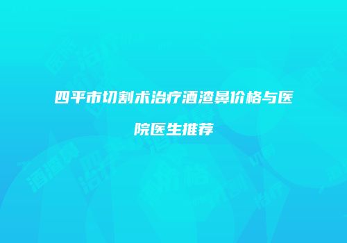 四平市切割术治疗酒渣鼻价格与医院医生推荐