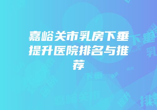 嘉峪关市乳房下垂提升医院排名与推荐