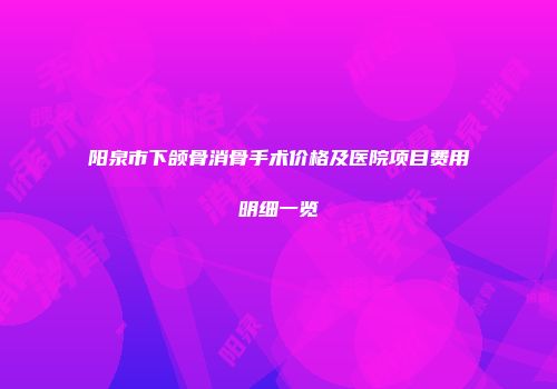 阳泉市下颌骨消骨手术价格及医院项目费用明细一览