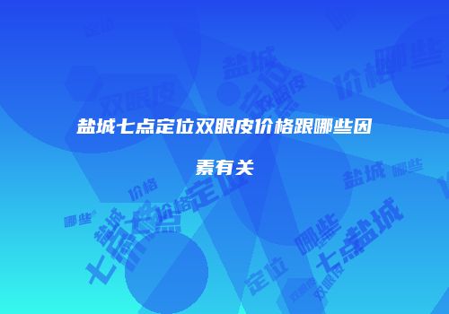 盐城七点定位双眼皮价格跟哪些因素有关