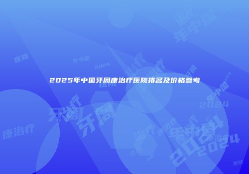 2025年中国牙周康治疗医院排名及价格参考