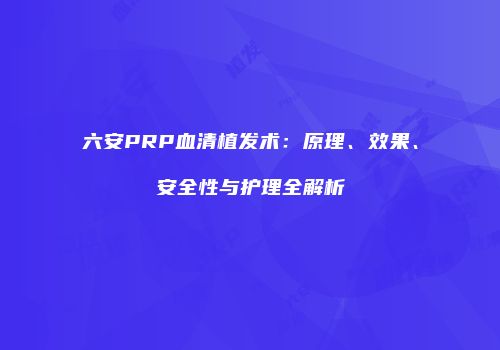 六安PRP血清植发术：原理、效果、安全性与护理全解析