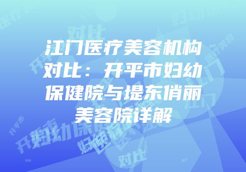 江门医疗美容机构对比：开平市妇幼保健院与堤东俏丽美容院详解