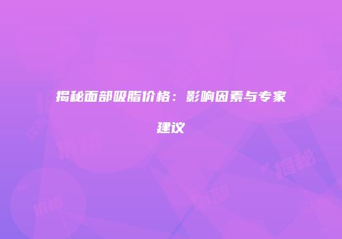 揭秘面部吸脂价格：影响因素与专家建议