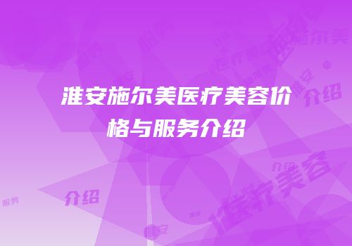 淮安施尔美医疗美容价格与服务介绍