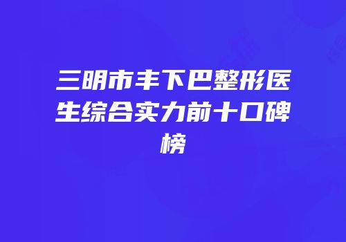 三明市丰下巴整形医生综合实力前十口碑榜