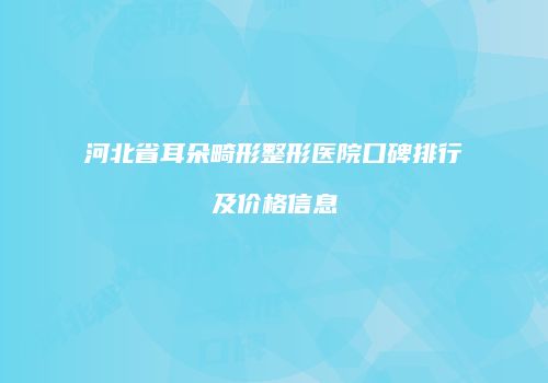 河北省耳朵畸形整形医院口碑排行及价格信息