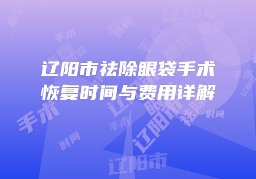 辽阳市祛除眼袋手术恢复时间与费用详解