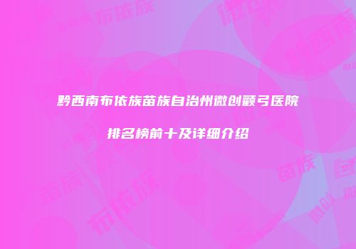 黔西南布依族苗族自治州微创颧弓医院排名榜前十及详细介绍